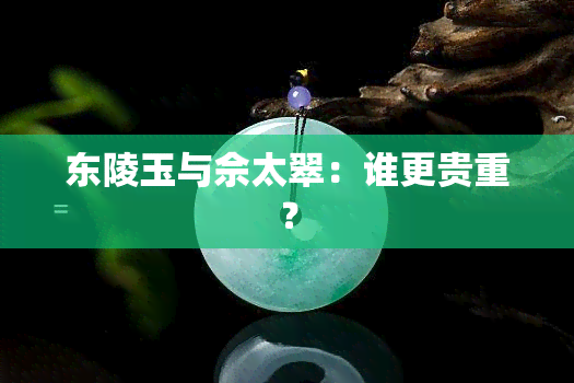 东陵玉与佘太翠：谁更贵重？