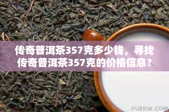 传奇普洱茶357克多少钱，寻找传奇普洱茶357克的价格信息？一起来看看！