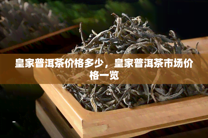 皇家普洱茶价格多少，皇家普洱茶市场价格一览