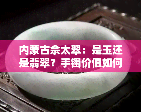 内蒙古佘太翠：是玉还是翡翠？手镯价值如何？