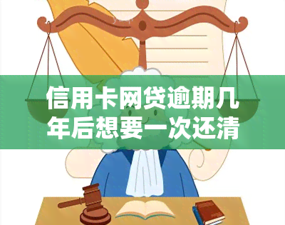 信用卡网贷逾期几年后想要一次还清，如何处理信用卡和网贷逾期，一次性还清的策略