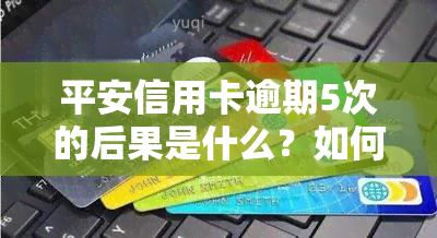 平安信用卡逾期5次的后果是什么？如何处理？