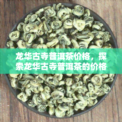 龙华古寺普洱茶价格，探索龙华古寺普洱茶的价格：一份全面的指南