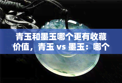 青玉和墨玉哪个更有收藏价值，青玉 vs 墨玉：哪个更具收藏价值？