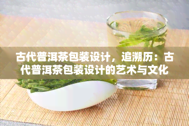 古代普洱茶包装设计，追溯历：古代普洱茶包装设计的艺术与文化