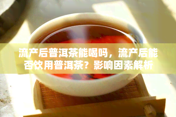 流产后普洱茶能喝吗，流产后能否饮用普洱茶？影响因素解析