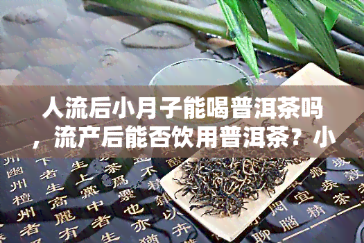 人流后小月子能喝普洱茶吗，流产后能否饮用普洱茶？小月子期间的饮品选择