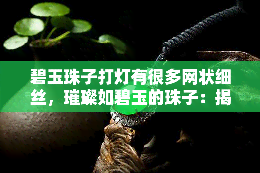 碧玉珠子打灯有很多网状细丝，璀璨如碧玉的珠子：揭秘其内部网状细丝的秘密