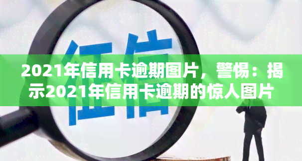 2021年信用卡逾期图片，警惕：揭示2021年信用卡逾期的惊人图片