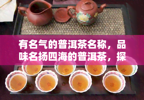 有名气的普洱茶名称，品味名扬四海的普洱茶，探寻其独特的魅力和历渊源