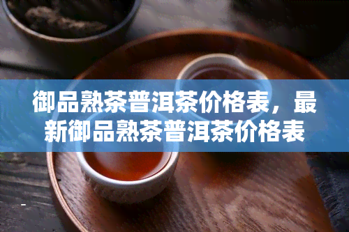 御品熟茶普洱茶价格表，最新御品熟茶普洱茶价格表，一网打尽各类茶叶价格！