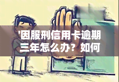 '因服刑信用卡逾期三年怎么办？如何解决这个问题？'