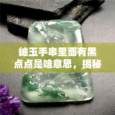 岫玉手串里面有黑点点是啥意思，揭秘岫玉手串中的黑点：含义与鉴别方法