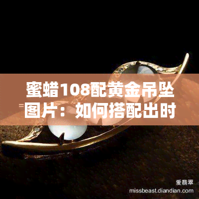 蜜蜡108配黄金吊坠图片：如何搭配出时尚美感？