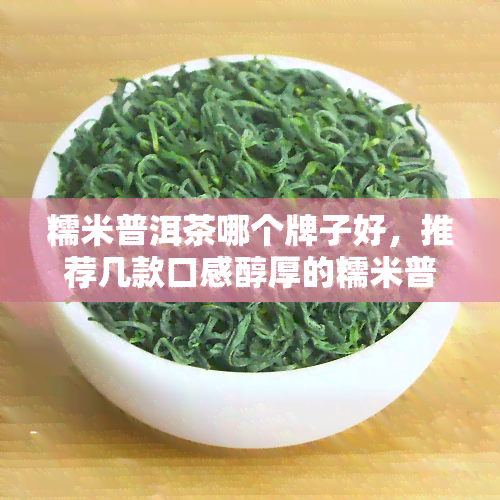 糯米普洱茶哪个牌子好，推荐几款口感醇厚的糯米普洱茶，总有一款适合你！