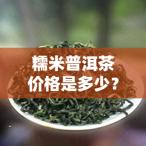 糯米普洱茶价格是多少？请给出具体一斤的价格