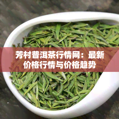 芳村普洱茶行情网：最新价格行情与价格趋势