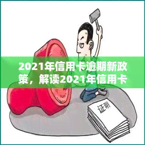 2021年信用卡逾期新政策，解读2021年信用卡逾期新政策，你的权益你做主！