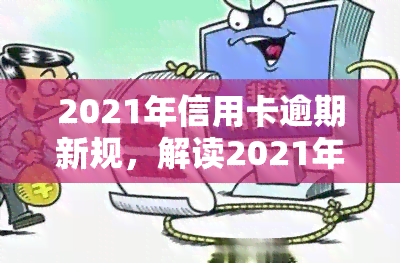 2021年信用卡逾期新规，解读2021年信用卡逾期新规：影响与应对策略