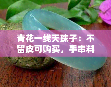 青花一线天珠子：不留皮可购买，手串料子好？