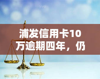 浦发信用卡10万逾期四年，仍未还款