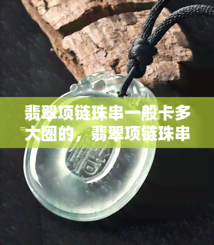 翡翠项链珠串一般卡多大圈的，翡翠项链珠串适合佩戴多大的圈？