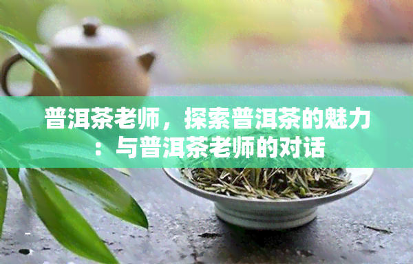 普洱茶老师，探索普洱茶的魅力：与普洱茶老师的对话