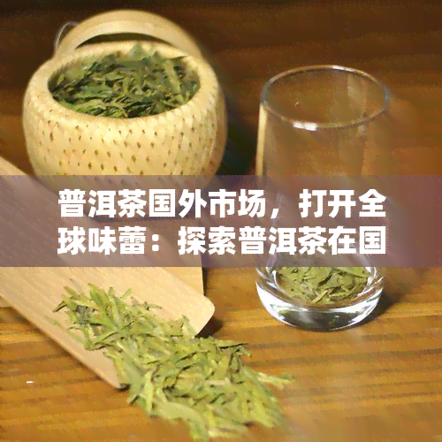 普洱茶国外市场，打开全球味蕾：探索普洱茶在国外市场的机遇与挑战