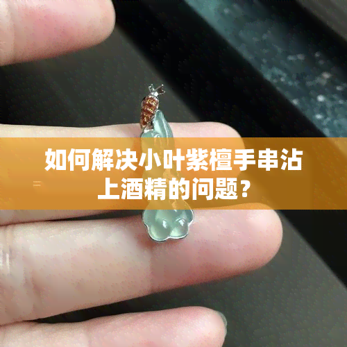 如何解决小叶紫檀手串沾上酒精的问题？