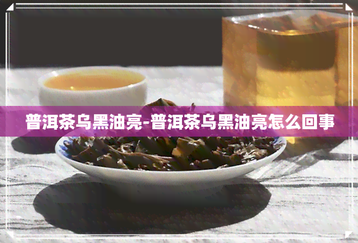 普洱茶乌黑油亮-普洱茶乌黑油亮怎么回事