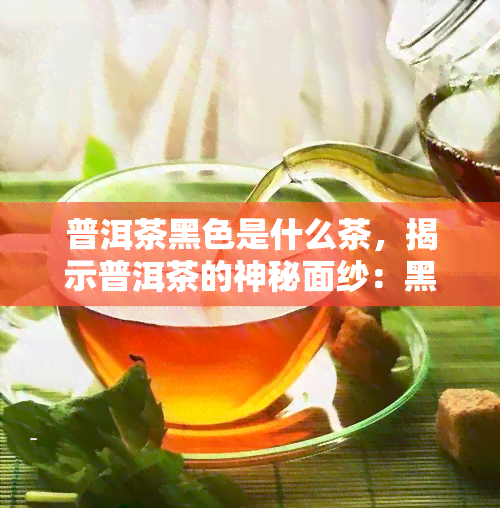 普洱茶黑色是什么茶，揭示普洱茶的神秘面纱：黑色普洱茶究竟是什么？