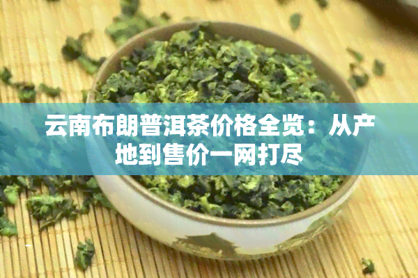 云南布朗普洱茶价格全览：从产地到售价一网打尽