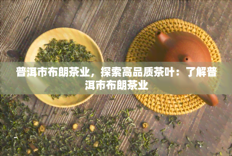 普洱市布朗茶业，探索高品质茶叶：了解普洱市布朗茶业