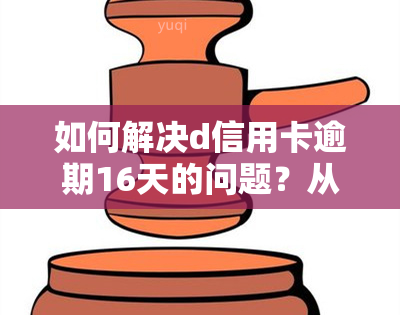 如何解决d信用卡逾期16天的问题？从逾期原因、影响、解决方案等方面全面解析。