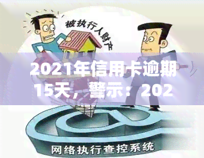 2021年信用卡逾期15天，警示：2021年信用卡逾期15天，可能带来的严重后果