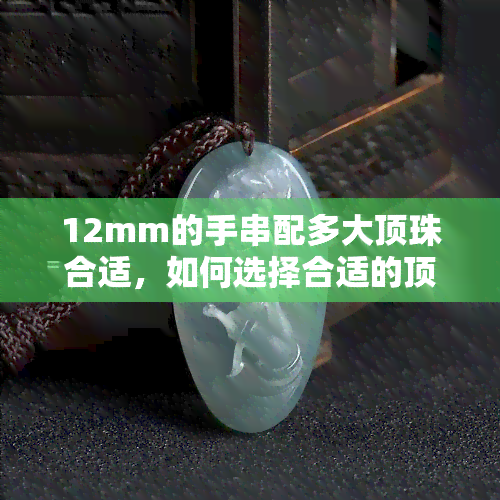 12mm的手串配多大顶珠合适，如何选择合适的顶珠？——针对12mm手串的搭配建议