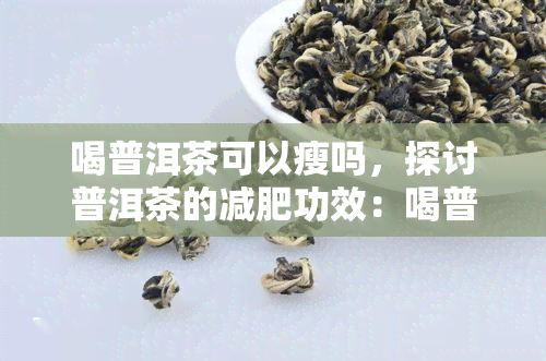 喝普洱茶可以瘦吗，探讨普洱茶的减肥功效：喝普洱茶真的能瘦身吗？