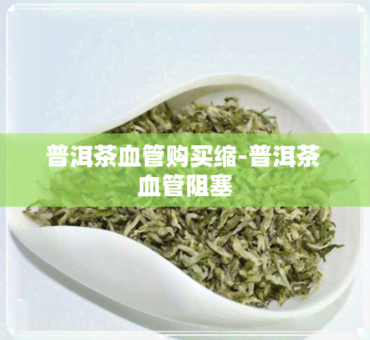 普洱茶血管购买缩-普洱茶 血管阻塞