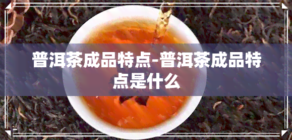 普洱茶成品特点-普洱茶成品特点是什么