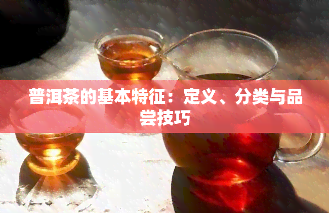 普洱茶的基本特征：定义、分类与品尝技巧