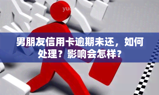 男朋友信用卡逾期未还，如何处理？影响会怎样？