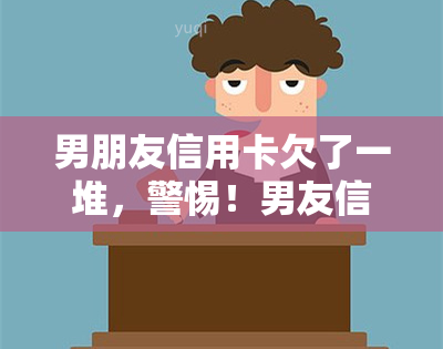 男朋友信用卡欠了一堆，警惕！男友信用卡欠款累累，你是否需要介入？