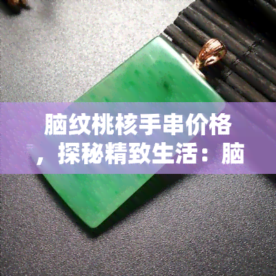 脑纹桃核手串价格，探秘精致生活：脑纹桃核手串的价格解析