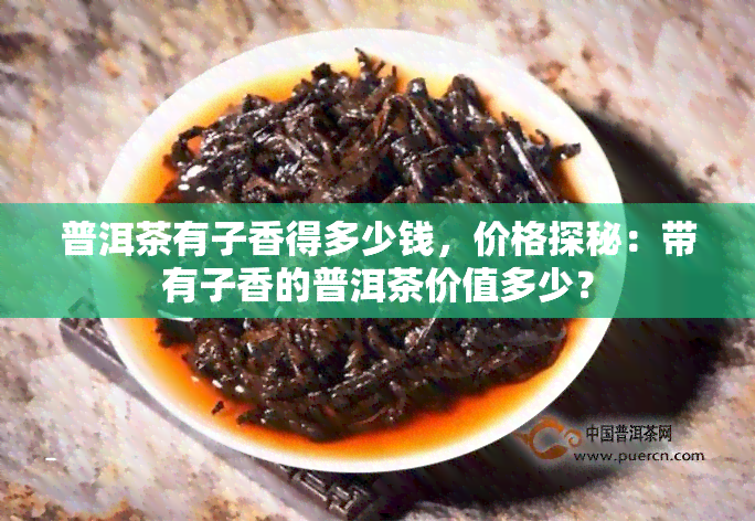 普洱茶有子香得多少钱，价格探秘：带有子香的普洱茶价值多少？