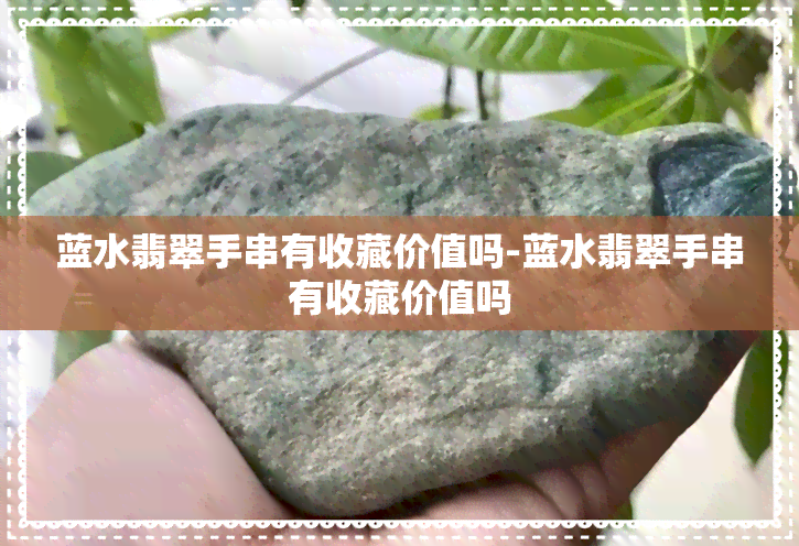 蓝水翡翠手串有收藏价值吗-蓝水翡翠手串有收藏价值吗