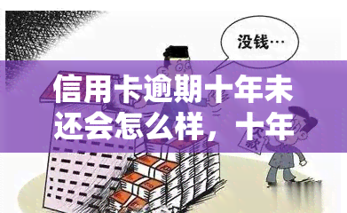 信用卡逾期十年未还会怎么样，十年信用卡逾期：可能的后果与解决方法