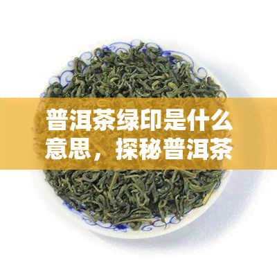 普洱茶绿印是什么意思，探秘普洱茶绿印：含义解析与品鉴指南