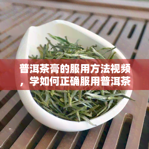 普洱茶膏的服用方法视频，学如何正确服用普洱茶膏：视频教程