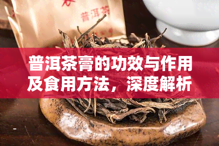 普洱茶膏的功效与作用及食用方法，深度解析：普洱茶膏的神奇功效、实用作用和正确食用方法