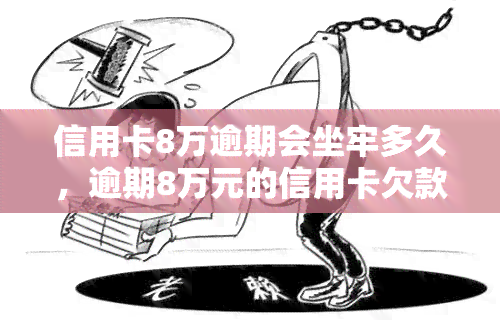 信用卡8万逾期会坐牢多久，逾期8万元的信用卡欠款，可能会面临多长时间的牢狱之灾？